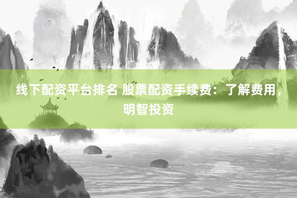 线下配资平台排名 股票配资手续费:了解费用,明智投资