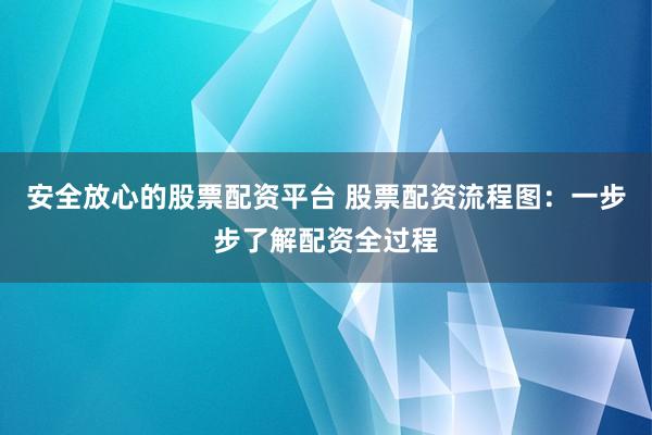 安全放心的股票配资平台 股票配资流程图：一步步了解配资全过程