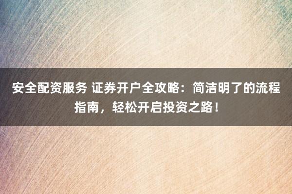 安全配资服务 证券开户全攻略：简洁明了的流程指南，轻松开启投资之路！