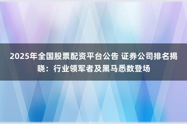 2025年全国股票配资平台公告 证券公司排名揭晓：行业领军者及黑马悉数登场