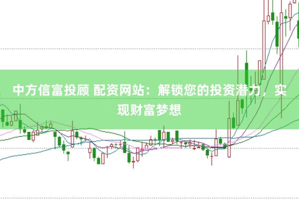 中方信富投顾 配资网站：解锁您的投资潜力，实现财富梦想