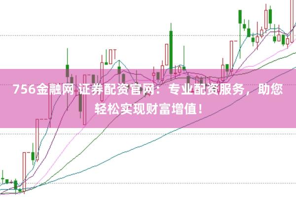 756金融网 证券配资官网：专业配资服务，助您轻松实现财富增值！