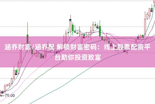 涵乔财富/涵乔配 解锁财富密码:线上股票配资平台助你投资致富