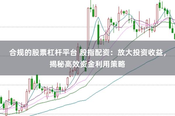 合规的股票杠杆平台 股指配资：放大投资收益，揭秘高效资金利用策略