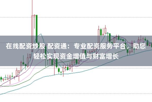 在线配资炒股 配资通：专业配资服务平台，助您轻松实现资金增值与财富增长