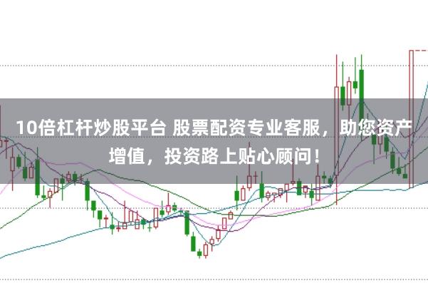 10倍杠杆炒股平台 股票配资专业客服，助您资产增值，投资路上贴心顾问！