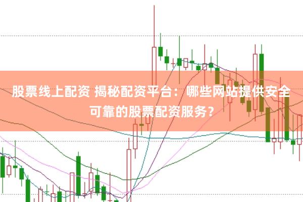 股票线上配资 揭秘配资平台:哪些网站提供安全可靠的股票配资服务?
