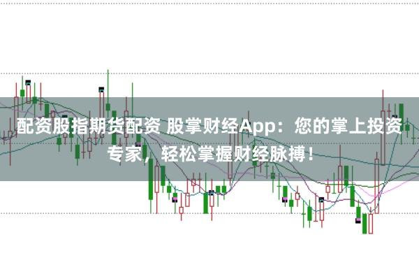 配资股指期货配资 股掌财经App：您的掌上投资专家，轻松掌握财经脉搏！