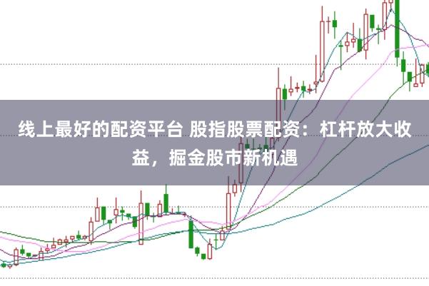 线上最好的配资平台 股指股票配资：杠杆放大收益，掘金股市新机遇