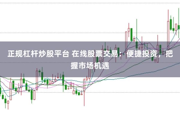 正规杠杆炒股平台 在线股票交易：便捷投资，把握市场机遇