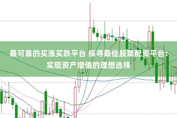 最可靠的买涨买跌平台 探寻最佳股票配资平台：实现资产增值的理想选择