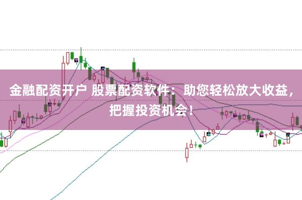 金融配资开户 股票配资软件：助您轻松放大收益，把握投资机会！