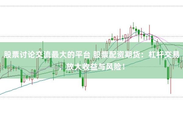 股票讨论交流最大的平台 股票配资期货:杠杆交易,放大收益与风险!