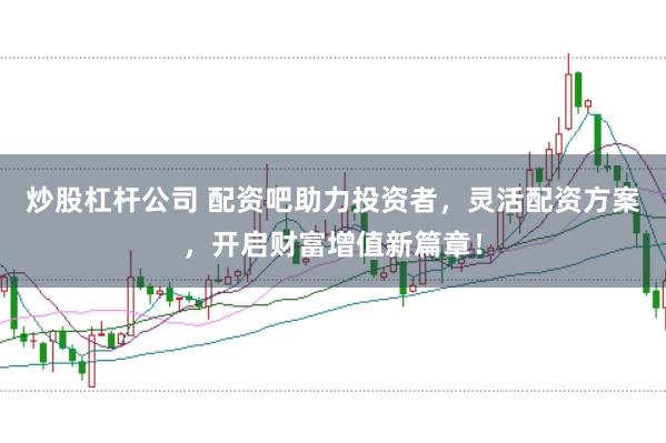 炒股杠杆公司 配资吧助力投资者,灵活配资方案,开启财富增值新篇章!