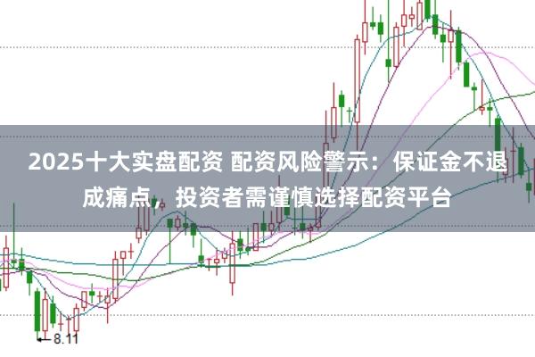 2025十大实盘配资 配资风险警示：保证金不退成痛点，投资者需谨慎选择配资平台