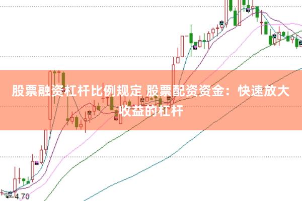 股票融资杠杆比例规定 股票配资资金：快速放大收益的杠杆