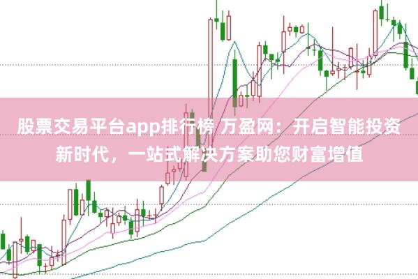 股票交易平台app排行榜 万盈网：开启智能投资新时代，一站式解决方案助您财富增值