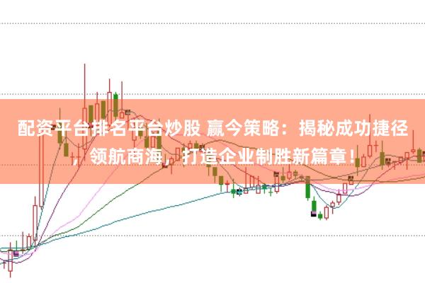 配资平台排名平台炒股 赢今策略:揭秘成功捷径,领航商海,打造企业制胜新篇章!