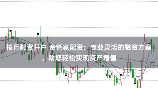 按月配资开户 金管家配资：专业灵活的融资方案，助您轻松实现资产增值