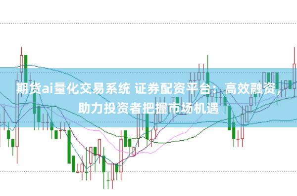 期货ai量化交易系统 证券配资平台：高效融资，助力投资者把握市场机遇