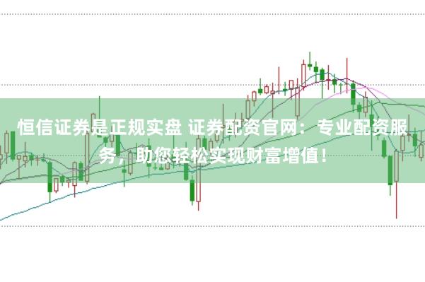 恒信证券是正规实盘 证券配资官网：专业配资服务，助您轻松实现财富增值！