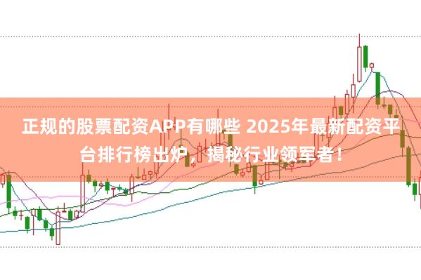 正规的股票配资APP有哪些 2025年最新配资平台排行榜出炉,揭秘行业领军者!