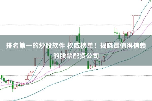 排名第一的炒股软件 权威榜单！揭晓最值得信赖的股票配资公司