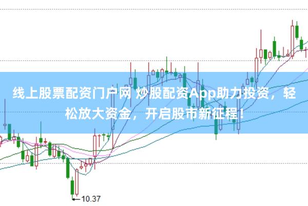 线上股票配资门户网 炒股配资App助力投资，轻松放大资金，开启股市新征程！