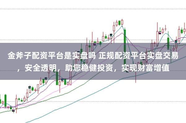 金斧子配资平台是实盘吗 正规配资平台实盘交易，安全透明，助您稳健投资，实现财富增值