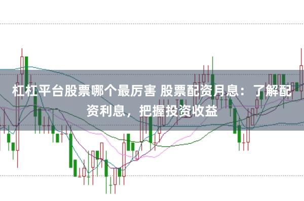 杠杠平台股票哪个最厉害 股票配资月息：了解配资利息，把握投资收益
