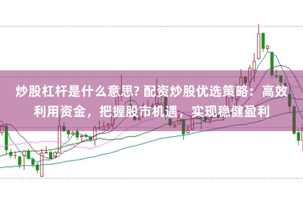炒股杠杆是什么意思? 配资炒股优选策略：高效利用资金，把握股市机遇，实现稳健盈利