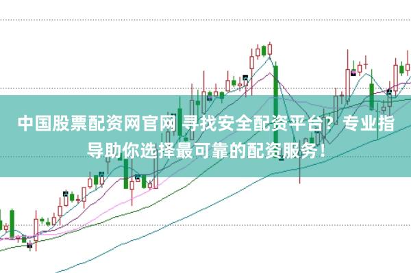 中国股票配资网官网 寻找安全配资平台？专业指导助你选择最可靠的配资服务！