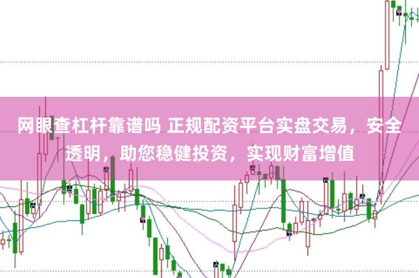 网眼查杠杆靠谱吗 正规配资平台实盘交易，安全透明，助您稳健投资，实现财富增值