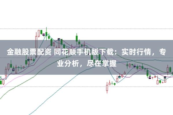 金融股票配资 同花顺手机版下载：实时行情，专业分析，尽在掌握