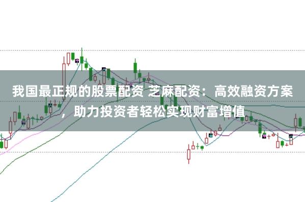 我国最正规的股票配资 芝麻配资：高效融资方案，助力投资者轻松实现财富增值