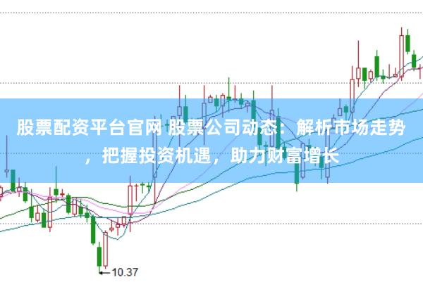 股票配资平台官网 股票公司动态：解析市场走势，把握投资机遇，助力财富增长