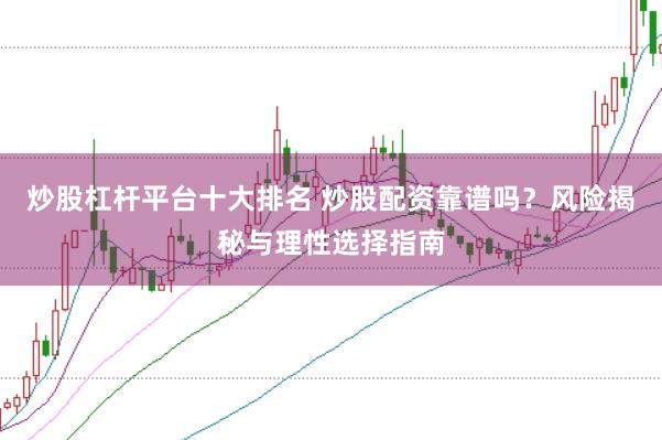 炒股杠杆平台十大排名 炒股配资靠谱吗？风险揭秘与理性选择指南