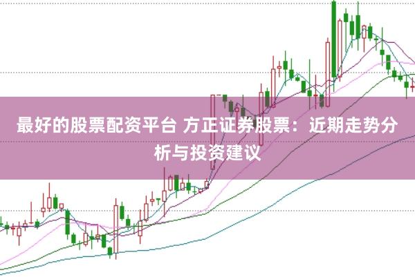 最好的股票配资平台 方正证券股票：近期走势分析与投资建议