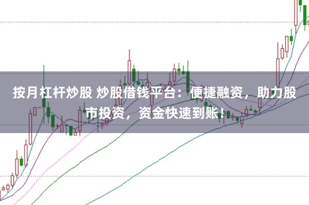 按月杠杆炒股 炒股借钱平台：便捷融资，助力股市投资，资金快速到账！