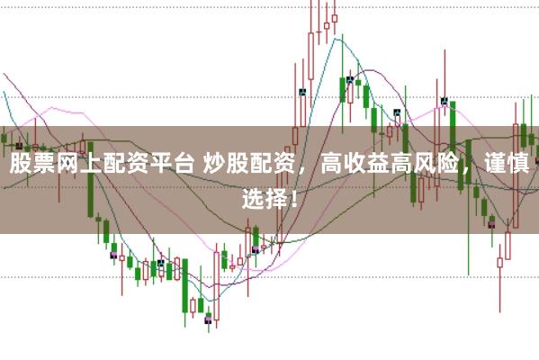 股票网上配资平台 炒股配资，高收益高风险，谨慎选择！