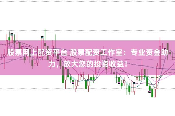 股票网上配资平台 股票配资工作室：专业资金助力，放大您的投资收益！