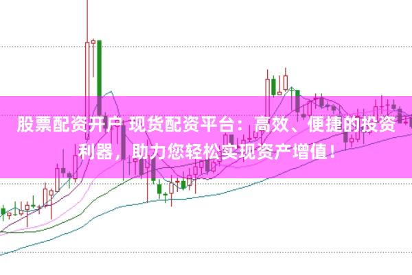 股票配资开户 现货配资平台:高效、便捷的投资利器,助力您轻松实现资产增值!