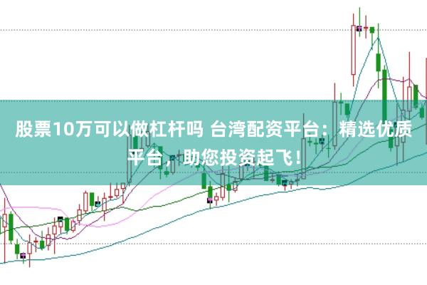 股票10万可以做杠杆吗 台湾配资平台：精选优质平台，助您投资起飞！