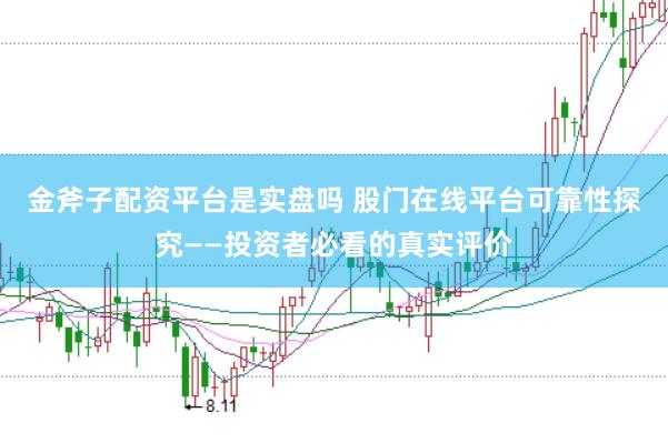 金斧子配资平台是实盘吗 股门在线平台可靠性探究——投资者必看的真实评价