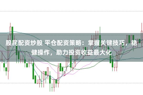 股民配资炒股 平仓配资策略：掌握关键技巧，稳健操作，助力投资收益最大化