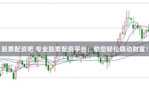 股票配资吧 专业股票配资平台:助您轻松撬动财富!
