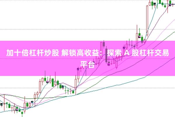 加十倍杠杆炒股 解锁高收益：探索 A 股杠杆交易平台