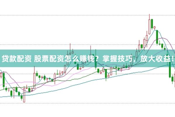 贷款配资 股票配资怎么赚钱?掌握技巧,放大收益!