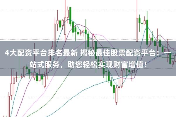 4大配资平台排名最新 揭秘最佳股票配资平台：一站式服务，助您轻松实现财富增值！