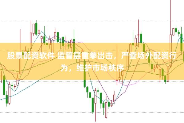 股票配资软件 监管层重拳出击，严查场外配资行为，维护市场秩序